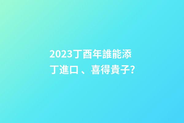 2023丁酉年誰能添丁進口、喜得貴子？